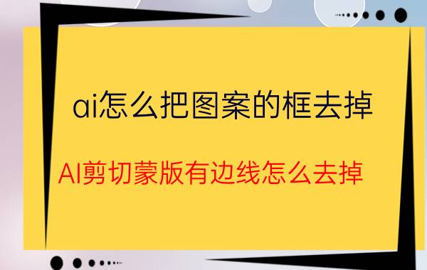 ai怎么把图案的框去掉 AI剪切蒙版有边线怎么去掉？